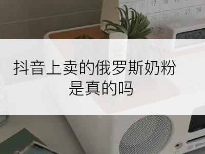 抖音上卖的俄罗斯奶粉是真的吗