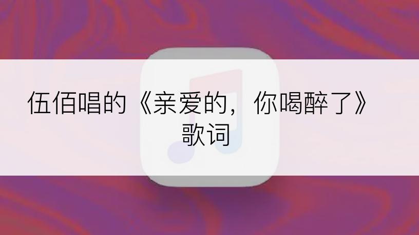 伍佰唱的《亲爱的，你喝醉了》歌词