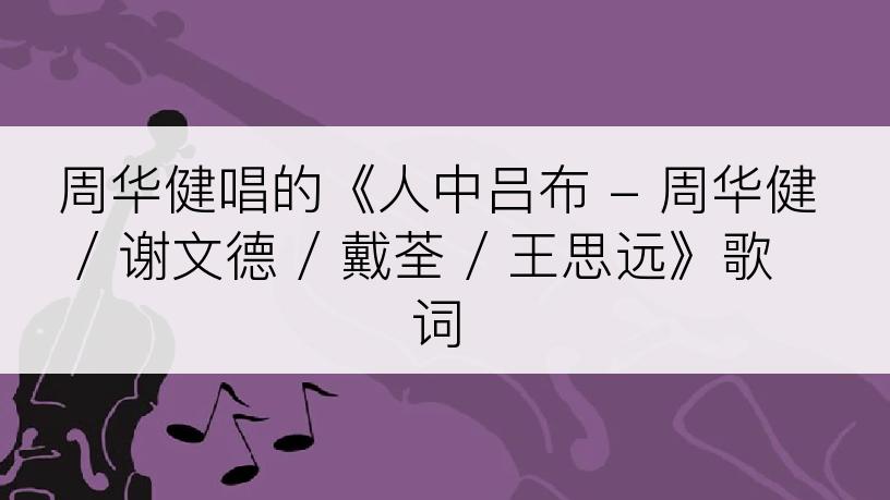 周华健唱的《人中吕布 - 周华健 / 谢文德 / 戴荃 / 王思远》歌词