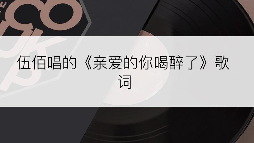 伍佰唱的《亲爱的你喝醉了》歌词
