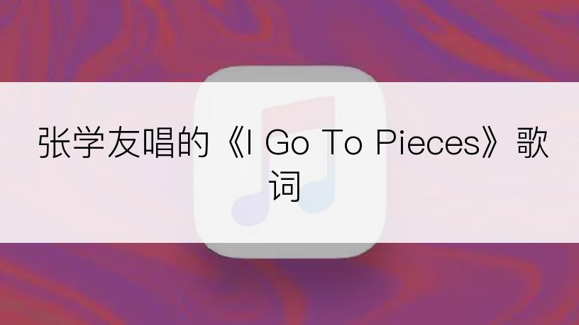 张学友唱的《I Go To Pieces》歌词