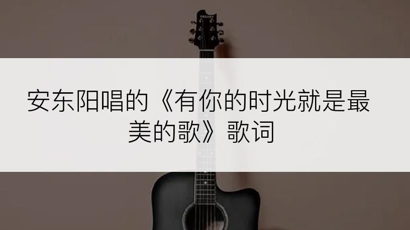 安东阳唱的《有你的时光就是最美的歌》歌词