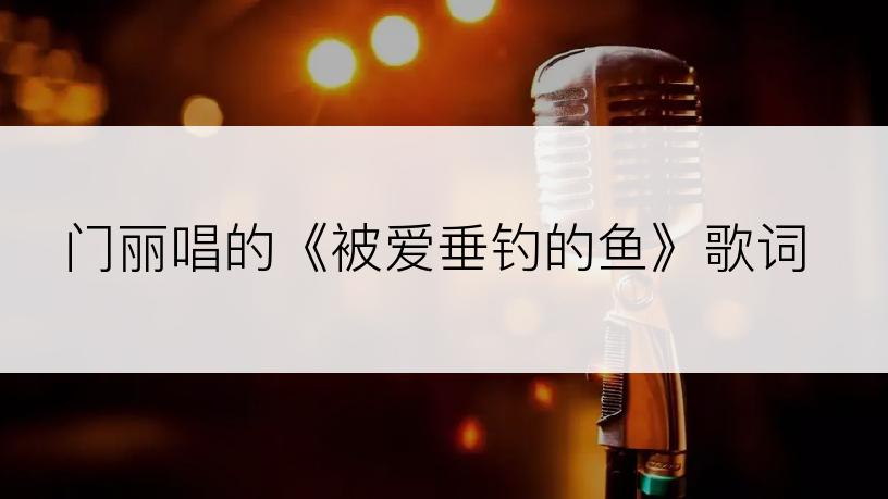 门丽唱的《被爱垂钓的鱼》歌词