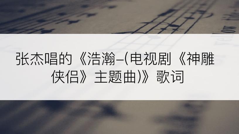 张杰唱的《浩瀚-(电视剧《神雕侠侣》主题曲)》歌词
