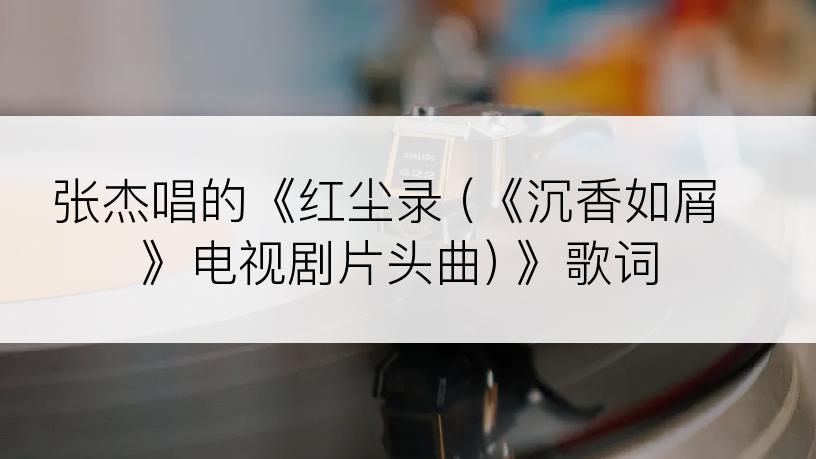 张杰唱的《红尘录 (《沉香如屑》电视剧片头曲) 》歌词
