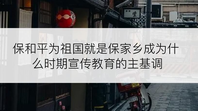 保和平为祖国就是保家乡成为什么时期宣传教育的主基调