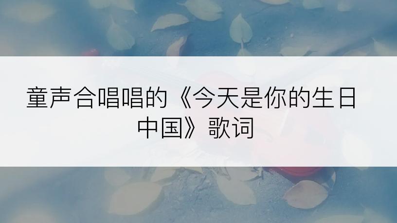 童声合唱唱的《今天是你的生日中国》歌词