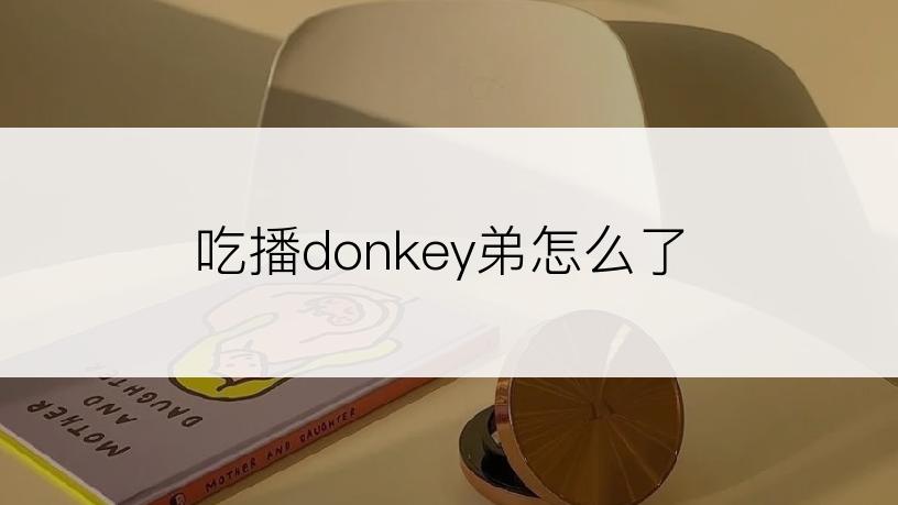 吃播donkey弟怎么了