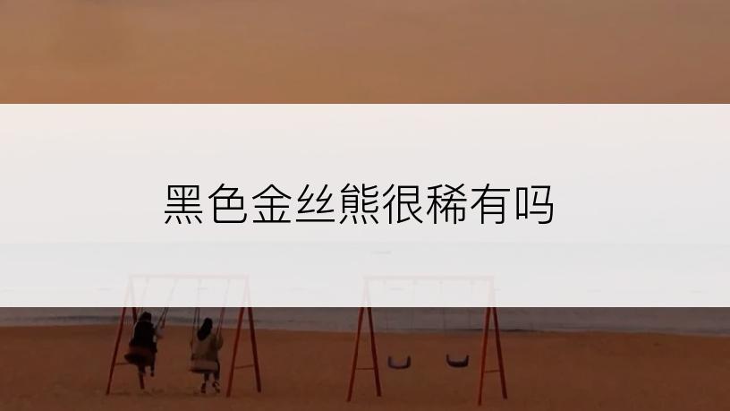 黑色金丝熊很稀有吗