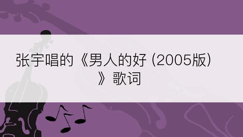 张宇唱的《男人的好 (2005版)》歌词