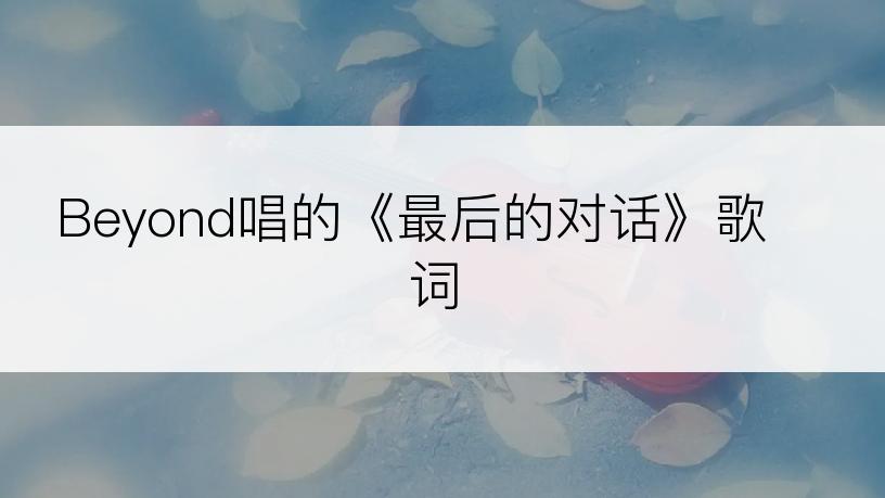 Beyond唱的《最后的对话》歌词