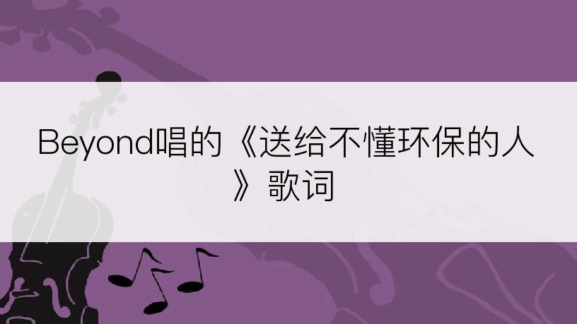 Beyond唱的《送给不懂环保的人》歌词
