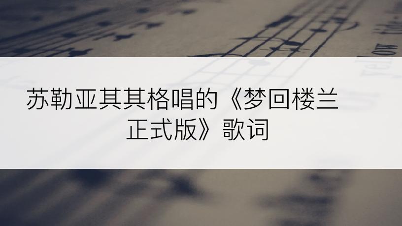 苏勒亚其其格唱的《梦回楼兰 正式版》歌词