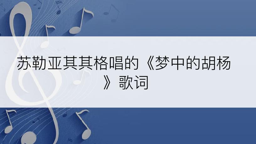 苏勒亚其其格唱的《梦中的胡杨》歌词