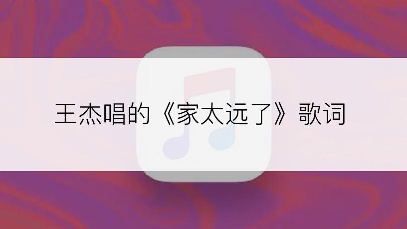 王杰唱的《家太远了》歌词