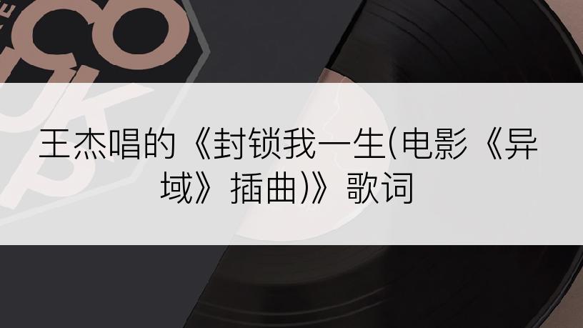 王杰唱的《封锁我一生(电影《异域》插曲)》歌词