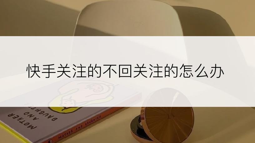 快手关注的不回关注的怎么办