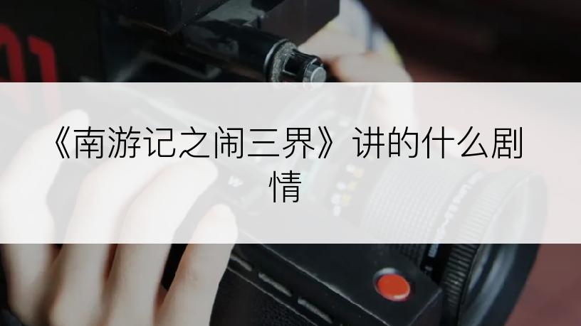 《南游记之闹三界》讲的什么剧情
