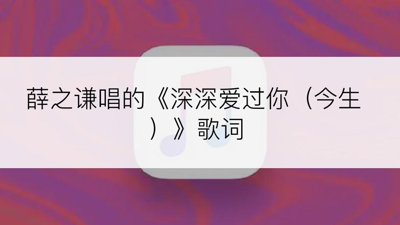 薛之谦唱的《深深爱过你（今生）》歌词