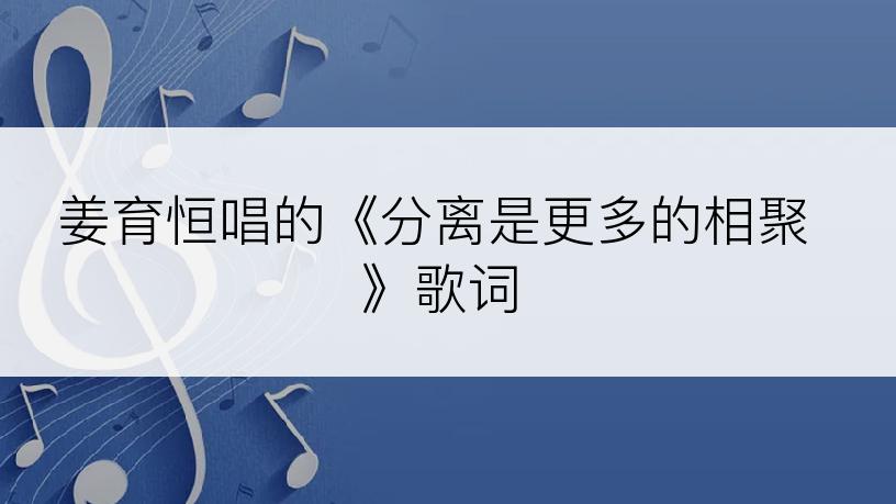姜育恒唱的《分离是更多的相聚》歌词