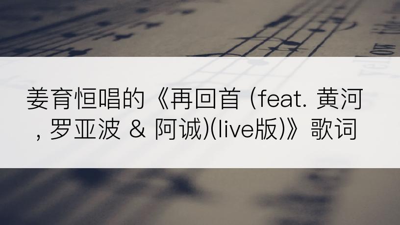 姜育恒唱的《再回首 (feat. 黄河, 罗亚波 & 阿诚)(live版)》歌词