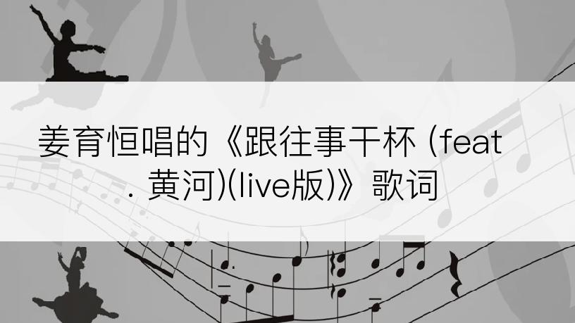 姜育恒唱的《跟往事干杯 (feat. 黄河)(live版)》歌词