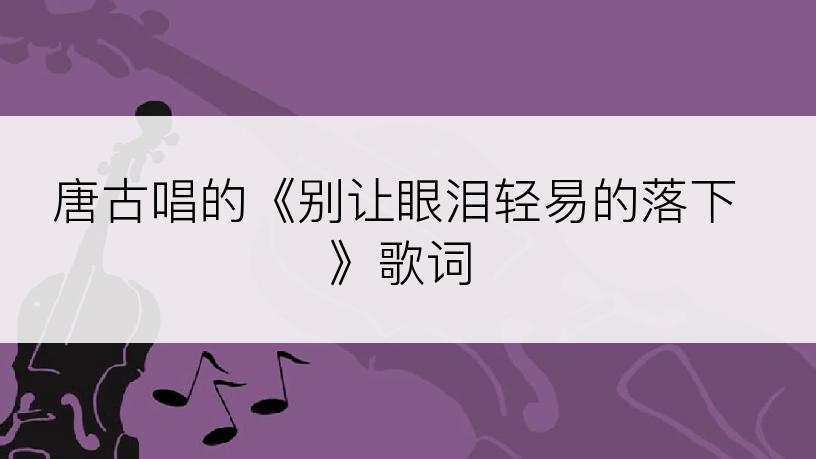 唐古唱的《别让眼泪轻易的落下》歌词