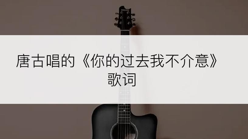 唐古唱的《你的过去我不介意》歌词