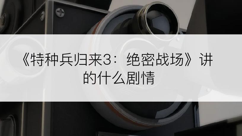 《特种兵归来3：绝密战场》讲的什么剧情