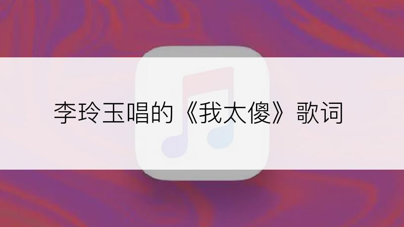 李玲玉唱的《我太傻》歌词