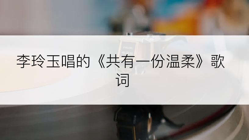 李玲玉唱的《共有一份温柔》歌词