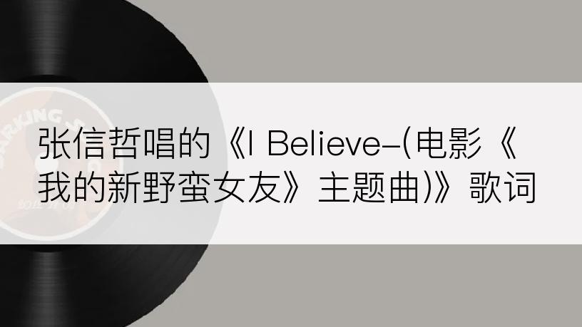 张信哲唱的《I Believe-(电影《我的新野蛮女友》主题曲)》歌词