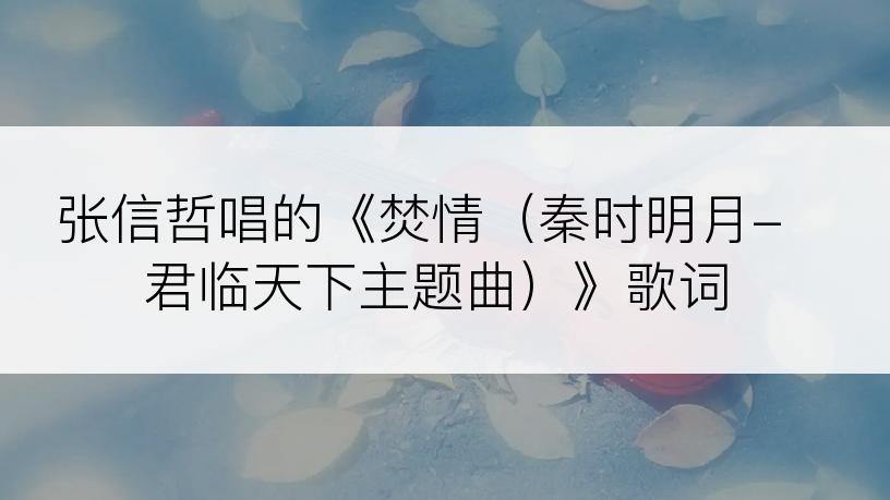 张信哲唱的《焚情（秦时明月-君临天下主题曲）》歌词