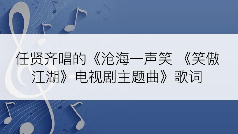 任贤齐唱的《沧海一声笑 《笑傲江湖》电视剧主题曲》歌词