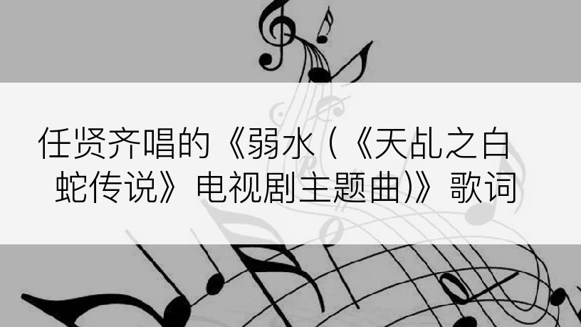 任贤齐唱的《弱水 (《天乩之白蛇传说》电视剧主题曲)》歌词