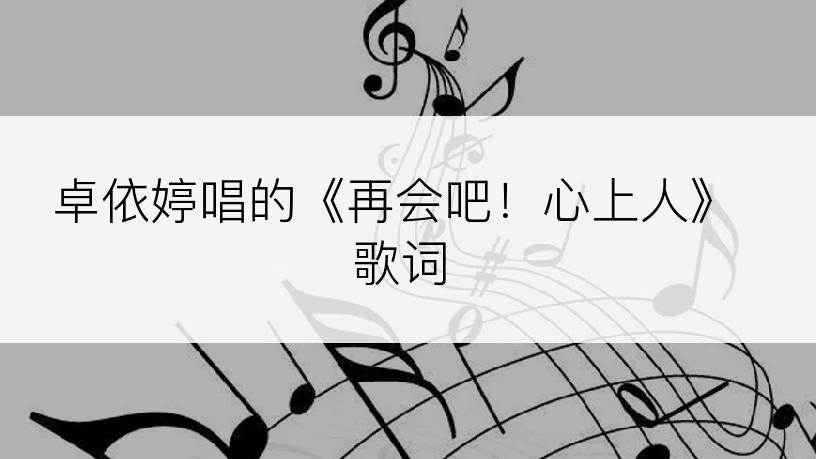 卓依婷唱的《再会吧！心上人》歌词