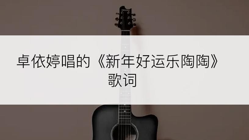 卓依婷唱的《新年好运乐陶陶》歌词