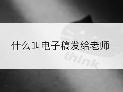 什么叫电子稿发给老师