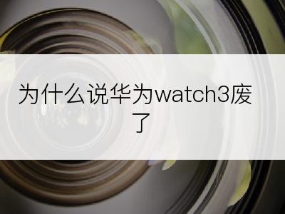 为什么说华为watch3废了