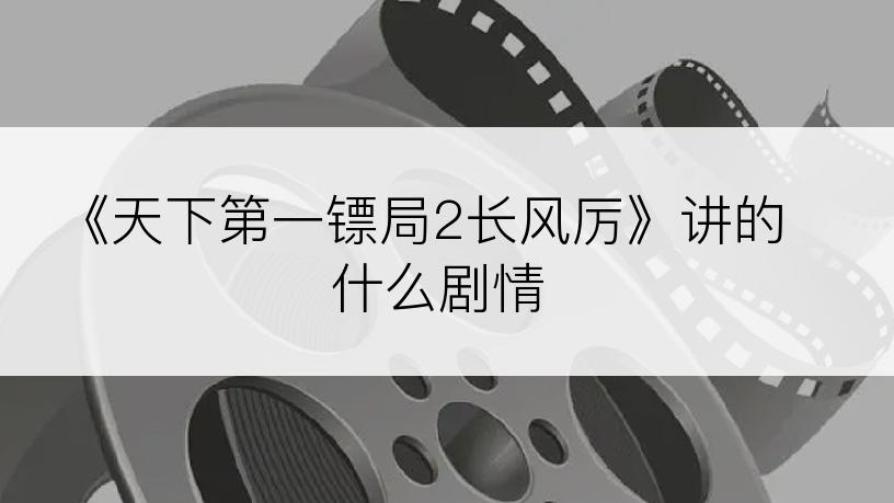 《天下第一镖局2长风厉》讲的什么剧情