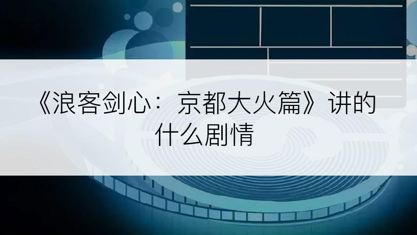 《浪客剑心：京都大火篇》讲的什么剧情