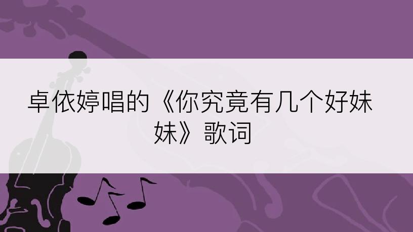 卓依婷唱的《你究竟有几个好妹妹》歌词