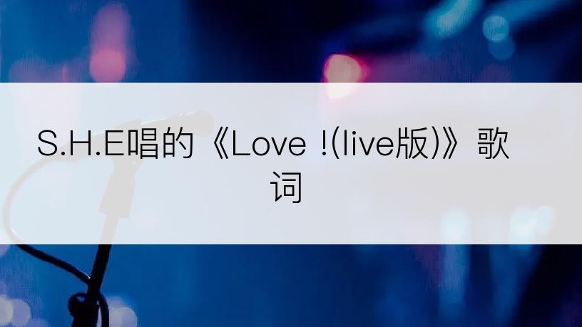 S.H.E唱的《Love !(live版)》歌词
