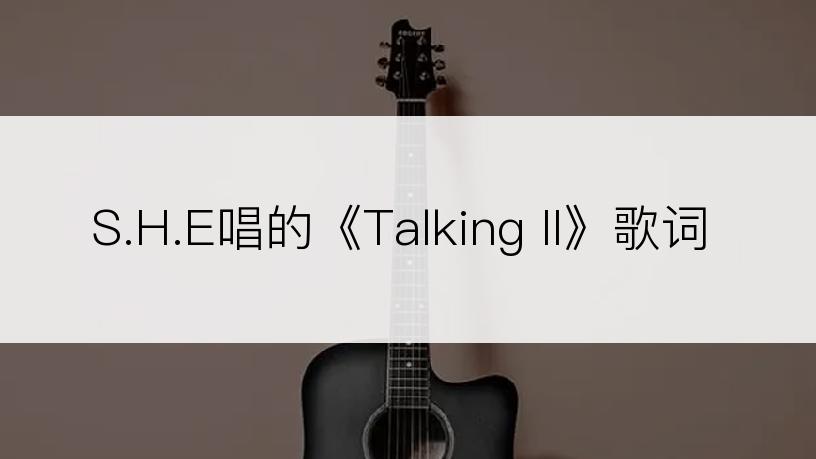 S.H.E唱的《Talking II》歌词
