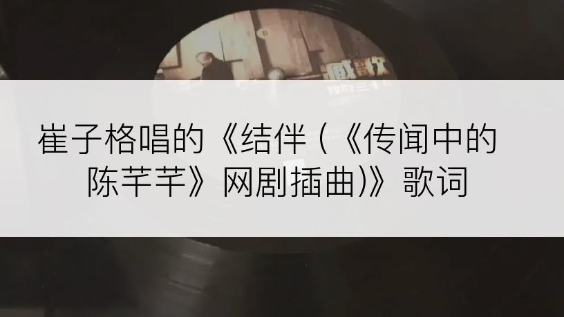 崔子格唱的《结伴 (《传闻中的陈芊芊》网剧插曲)》歌词