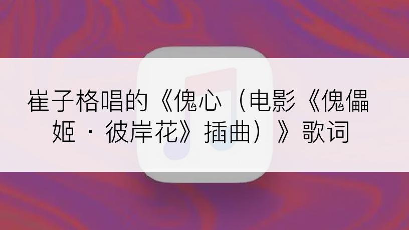 崔子格唱的《傀心（电影《傀儡姬 · 彼岸花》插曲）》歌词