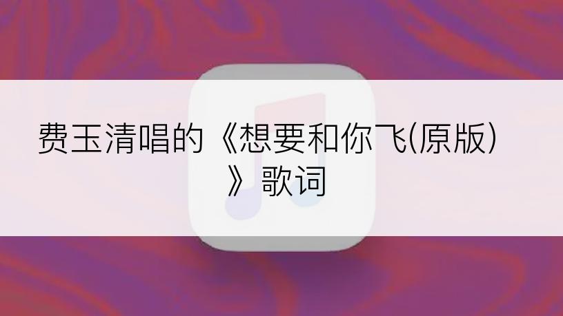 费玉清唱的《想要和你飞(原版)》歌词