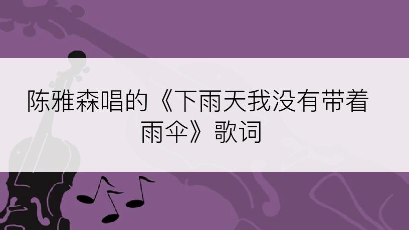 陈雅森唱的《下雨天我没有带着雨伞》歌词