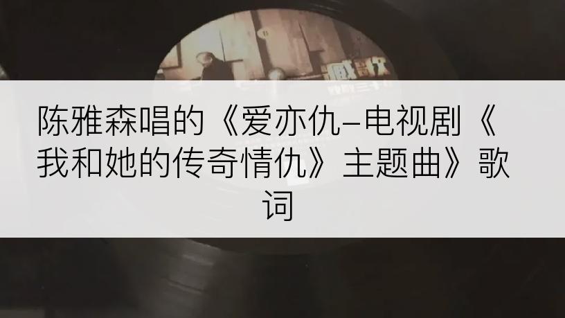 陈雅森唱的《爱亦仇-电视剧《我和她的传奇情仇》主题曲》歌词