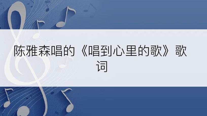 陈雅森唱的《唱到心里的歌》歌词